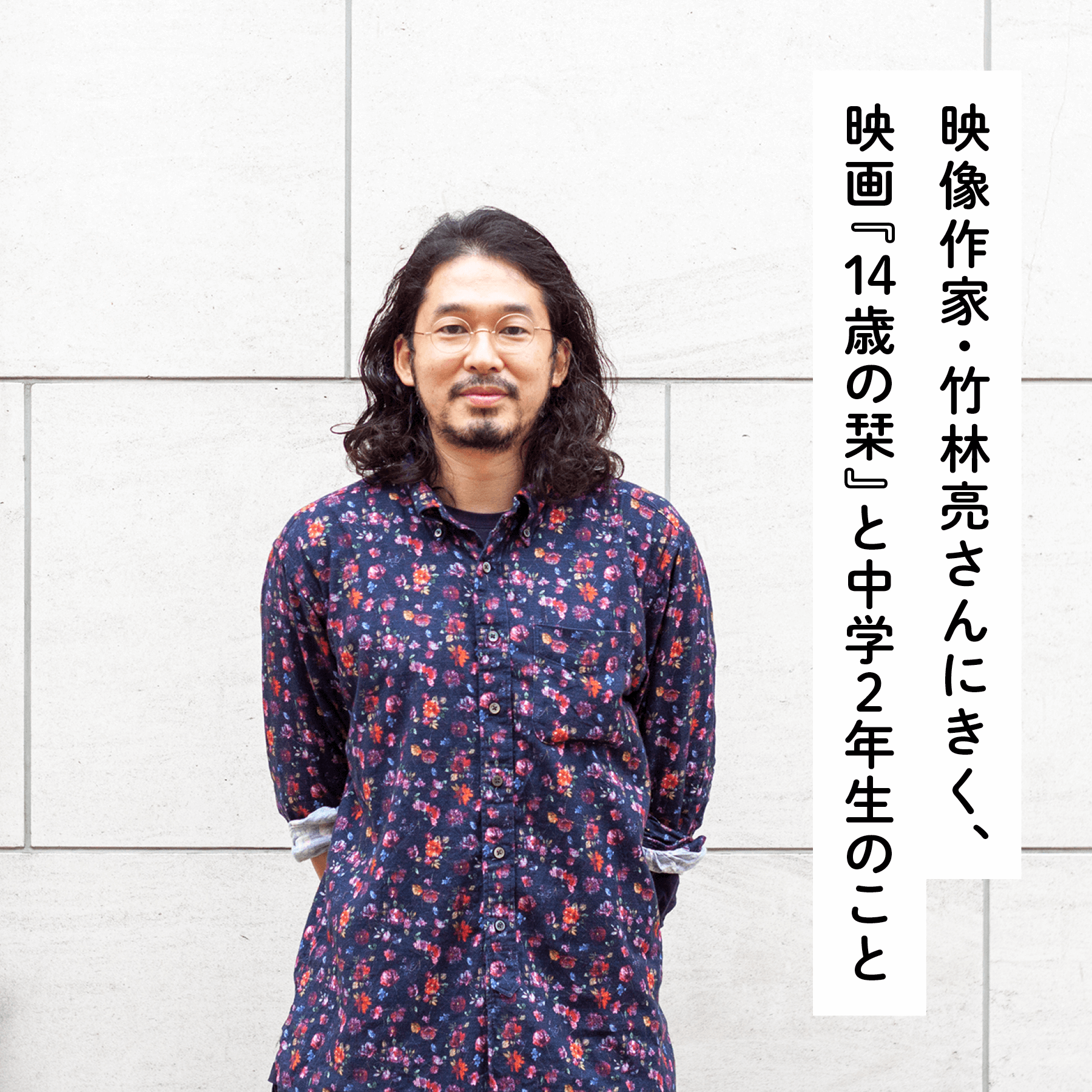 映像作家・竹林亮さんにきく、映画『14歳の栞』と中学2年生のこと