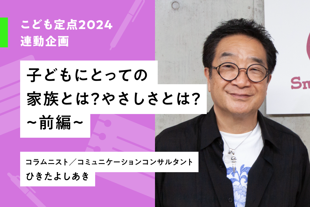 子どもにとっての家族とは?やさしさとは?(前編)
